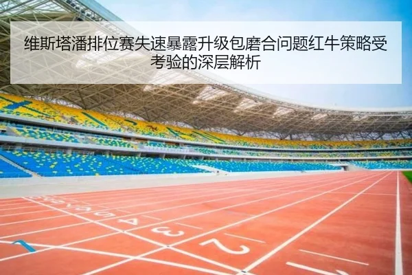 维斯塔潘排位赛失速暴露升级包磨合问题红牛策略受考验的深层解析