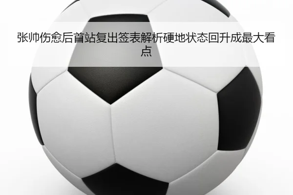 张帅伤愈后首站复出签表解析硬地状态回升成最大看点