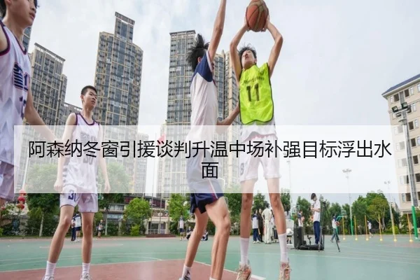 阿森纳冬窗引援谈判升温中场补强目标浮出水面